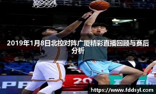 2019年1月8日北控对阵广厦精彩直播回顾与赛后分析