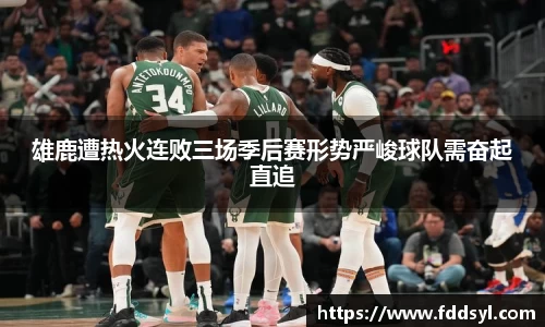 雄鹿遭热火连败三场季后赛形势严峻球队需奋起直追