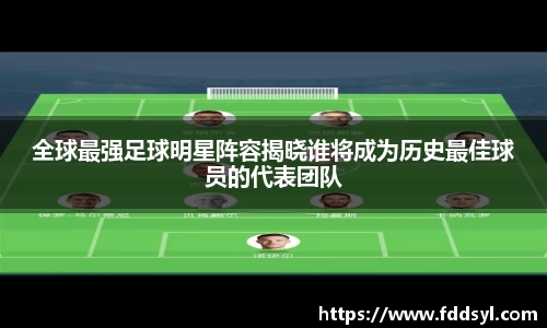 全球最强足球明星阵容揭晓谁将成为历史最佳球员的代表团队