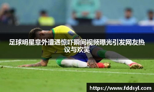 足球明星意外遭遇惊吓瞬间视频曝光引发网友热议与欢笑